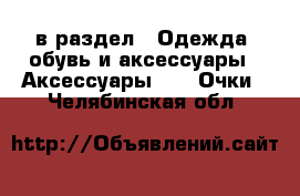  в раздел : Одежда, обувь и аксессуары » Аксессуары »  » Очки . Челябинская обл.